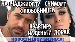 НАЛЧАДЖИОГЛУ СНИМАЕТ С ЛЮБОВНИЦЕЙ‍ КВАРТИРУ НА ДЕНЬГИ ЛОРАК