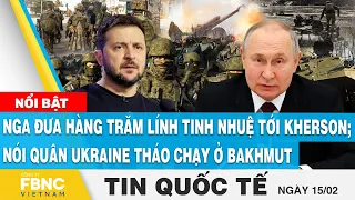 Tin quốc tế 15/2, Nga đưa hàng trăm lính tinh nhuệ tới Kherson; nói quân Ukraine tháo chạy ở Bakhmut