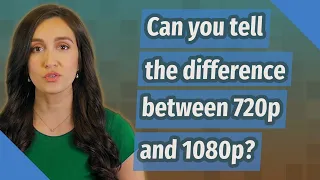 Can you tell the difference between 720p and 1080p?