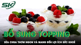 Lợi Ích Khi Bổ Sung Các Loại Topping Vào Sữa Chua | SKĐS