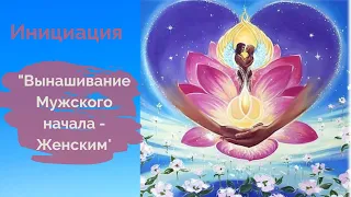 Инициация "Вынашивание Мужского начала -  Женским"