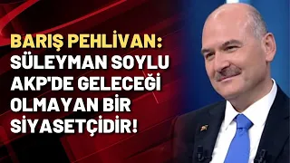 Barış Pehlivan: Süleyman Soylu AKP'de geleceği olmayan bir siyasetçidir!