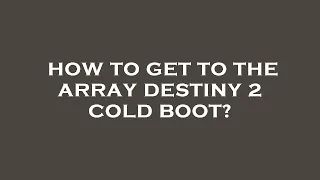 How to get to the array destiny 2 cold boot?