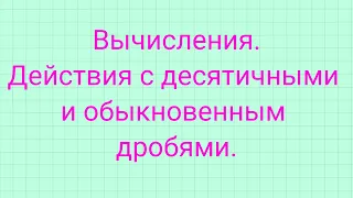 Действия с обыкновенными и десятичными дробями.