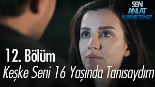 Keşke seni 16 yaşında tanısaydım - Sen Anlat Karadeniz 12. Bölüm