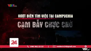 Tiêu Điểm: Vượt biên tìm việc tại Campuchia - Cạm bẫy chực chờ | VTV24