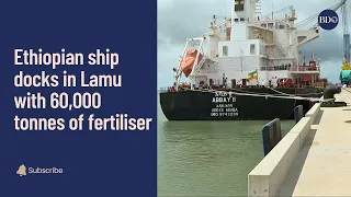 On the Money: Ethiopian ship docks in Lamu with 60,000 tonnes of fertiliser