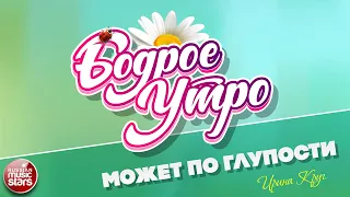 БОДРОЕ УТРО ❀ ПЕСНИ ДЛЯ ХОРОШЕГО НАСТРОЕНИЯ ❀ МОЖЕТ ПО ГЛУПОСТИ ❀ ИРИНА КРУГ