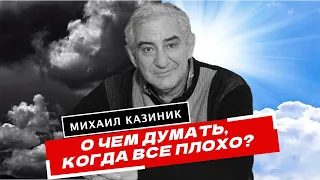 О чем думать, когда всё плохо? Михаил Казиник