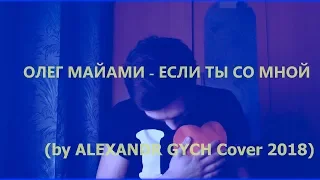 ОЛЕГ МАЙАМИ - ЕСЛИ ТЫ СО МНОЙ (by Alexandr Gych Cover 2018)