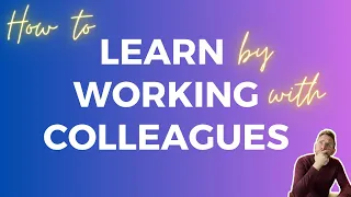 How to LEARN by WORKING with COLLEAGUES