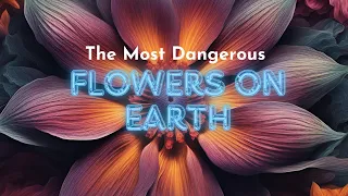 The Most Dangerous Flowers on Earth