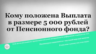 Кому положена Выплата в размере 5 000 рублей от Пенсионного фонда