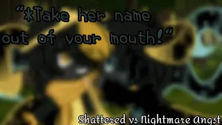 ||"Take her name out of your mouth!"|| ~Shattered vs Nightmare Angst~