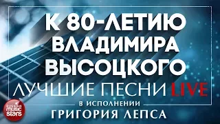 К 80-ЛЕТИЮ ВЛАДИМИРА ВЫСОЦКОГО - ЛУЧШИЕ ПЕСНИ В ИСПОЛНЕНИИ ГРИГОРИЯ ЛЕПСА