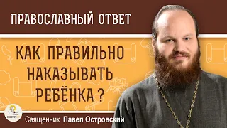 КАК ПРАВИЛЬНО НАКАЗЫВАТЬ РЕБЁНКА ?  Священник Павел Островский