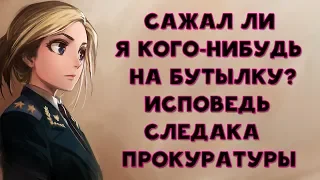 САЖАЛ ЛИ Я КОГО-НИБУДЬ НА БУТЫЛКУ ? ИСПОВЕДЬ СЛЕДОВАТЕЛЯ ПРОКУРАТУРЫ