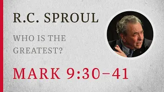 Who Is the Greatest? (Mark 9:30–41) — A Sermon by R.C. Sproul