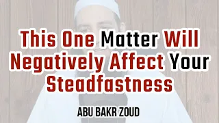 This One Matter Will Negatively Affect Your Steadfastness | Abu Bakr Zoud