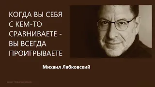 КОГДА ВЫ СЕБЯ С КЕМ-ТО СРАВНИВАЕТЕ - ВЫ ВСЕГДА ПРОИГРЫВАЕТЕ Михаил Лабковский