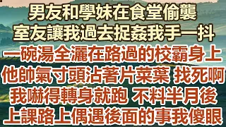 男友和學妹在食堂偷襲，室友讓我過去捉姦我手一抖， 一碗湯全灑在路過的校霸身上，他帥氣的寸頭沾著片菜葉找死啊，我嚇得轉身就跑不料半月後， 上課路上偶遇後面的事我傻眼#幸福敲門#生活經驗 #情感故事