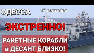 ОДЕССА 17 сентября ЭКСТРЕННО! РАКЕТНЫЕ КОРАБЛИ и ДЕСАНТ БЛИЗКО!