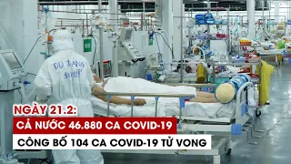 Ngày 21/2: Cả nước 46.880 ca Covid-19, 13.235 ca khỏi | Hà Nội 5.477 ca | TP.HCM 797 ca