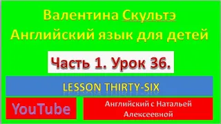 ВАЛЕНТИНА СКУЛЬТЭ АНГЛИЙСКИЙ ЯЗЫК ДЛЯ ДЕТЕЙ ЧАСТЬ 1  УРОК 36 LESSON THIRTY-SIX