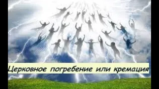 109.Церковное погребение или кремация, что лучше для Души? Как правильно нужно прощаться с умершими.