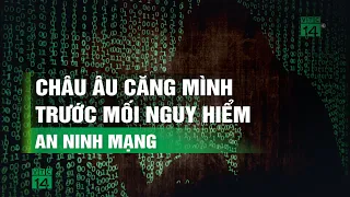 Châu Âu căng mình trước mối nguy hiểm an ninh mạng| VTC14