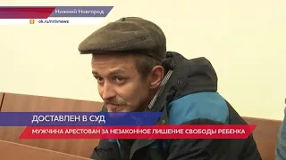 Обвиняемого в незаконном лишении свободы ребенка арестовали в Нижнем Новгороде