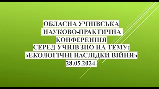 Обласна науково-практична конференція серед учнів ЗПО на тему:«Екологічні наслідки війни» 28.05.2024