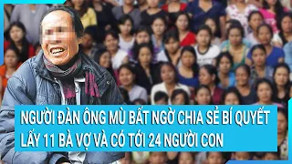 Người đàn ông mù bất ngờ chia sẻ bí quyết lấy 11 bà vợ và có tới 24 người con