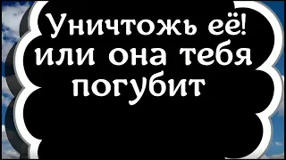 Уничтожь её или она тебя погубит