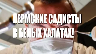 ПЕРМСКИЕ САДИСТЫ В БЕЛЫХ ХАЛАТАХ!