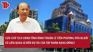 Cựu Chủ tịch Bình Thuận Lê Tiến Phương vừa bị bắt có liên quan gì đến dự án của Tập đoàn Rạng Đông?