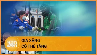 Giá xăng trong nước hôm nay có thể tăng? | Toàn cảnh 24h