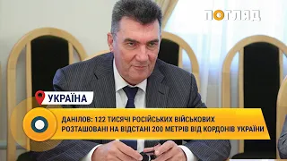 Данілов: 122 тисячі російських військових розташовані на відстані 200 метрів від кордонів України