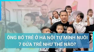 Sinh liền 7 đứa con lít nhít từ 1-5 tuổi, ông bố trẻ Hà Nội chia sẻ bí quyết chăm trẻ vô cùng thú vị