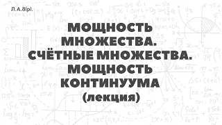 Л.А.8(р). Мощность множества. Счётные множества. Мощность континуума (лекция)