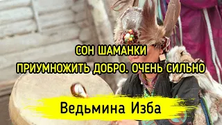 СОН ШАМАНКИ. ПРИУМНОЖИТЬ ДОБРО. ОЧЕНЬ СИЛЬНО. ДЛЯ ВСЕХ. ВЕДЬМИНА ИЗБА ▶️ МАГИЯ