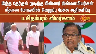 இந்த தேர்தல் முடிந்த பின்னர் இஸ்லாமியர்கள் மீதான மோடியின் வெறுப்பு பேச்சு அதிகரிப்பு -ப.சிதம்பரம்