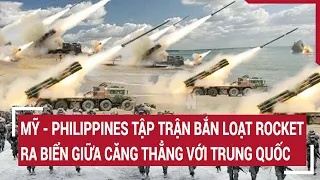 Tin thế giới: Mỹ - Philippines tập trận bắn loạt rocket ra biển giữa căng thẳng với Trung Quốc