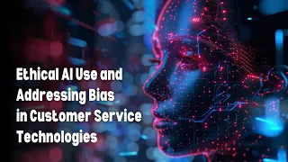 Ethical AI Use and Addressing Bias in Customer Service Technologies