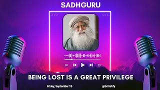 Being Lost is a Great Privilege: Sadhguru's Insights (MUST LISTEN PODCAST)