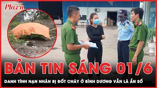 Bản tin sáng 1-6: Danh tính nạn nhân bị đốt cháy ở Bình Dương vẫn là ẩn số | PLO