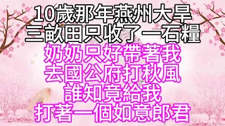 10歲那年，燕州大旱，三畝田只收了一石糧，奶奶只好帶著我，去國公府打秋風，誰知竟給我，打著一個如意郎君【幸福人生】