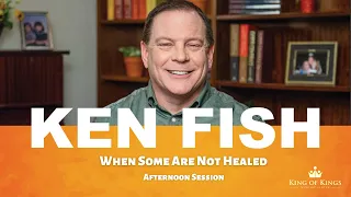 Ken Fish: When Some Are Not Healed - Afternoon Session