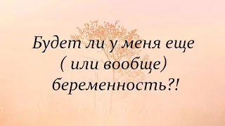 Будет ли у меня еще ( или вообще) беременность?!