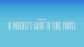 Episode 144. A Podcast's Guide to Time Travel